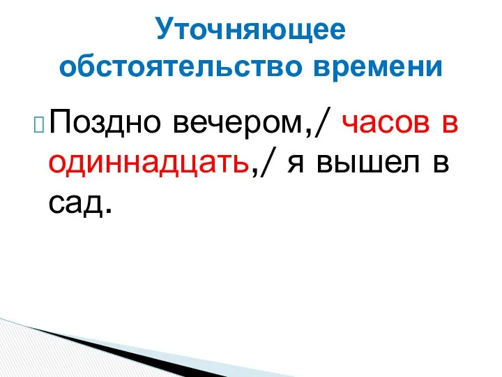 Поздно вечером,/ часов в одиннадцать,/ я вышел в сад. Уточняющее обстоятельство времени