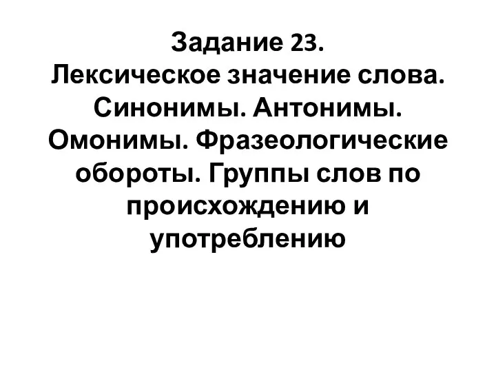 Задание 23. Лексическое значение слова. Синонимы. Антонимы. Омонимы. Фразеологические обороты. Группы слов по происхождению и употреблению