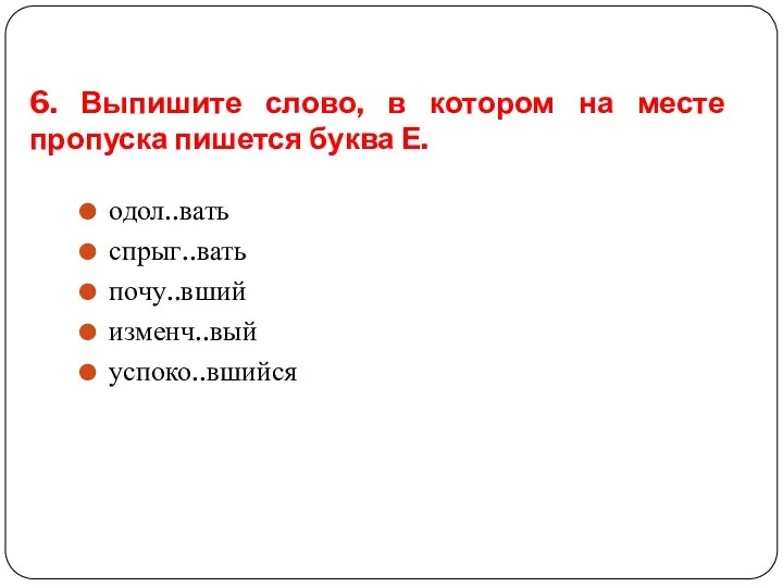 6. Выпишите слово, в котором на месте пропуска пишется буква Е. одол..вать спрыг..вать почу..вший изменч..вый успоко..вшийся