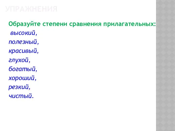 УПРАЖНЕНИЯ Образуйте степени сравнения прилагательных: высокий, полезный, красивый, глухой, богатый, хороший, резкий, чистый.