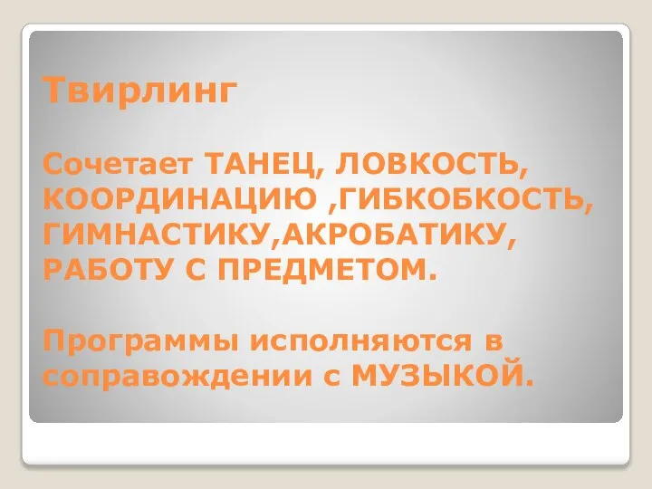 Твирлинг Сочетает ТАНЕЦ, ЛОВКОСТЬ, КООРДИНАЦИЮ ,ГИБКОБКОСТЬ, ГИМНАСТИКУ,АКРОБАТИКУ, РАБОТУ С ПРЕДМЕТОМ. Программы исполняются в соправождении с МУЗЫКОЙ.