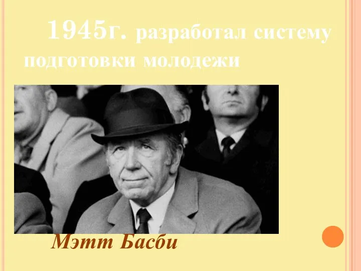 1945г. разработал систему подготовки молодежи Мэтт Басби