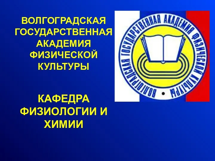 ВОЛГОГРАДСКАЯ ГОСУДАРСТВЕННАЯ АКАДЕМИЯ ФИЗИЧЕСКОЙ КУЛЬТУРЫ КАФЕДРА ФИЗИОЛОГИИ И ХИМИИ