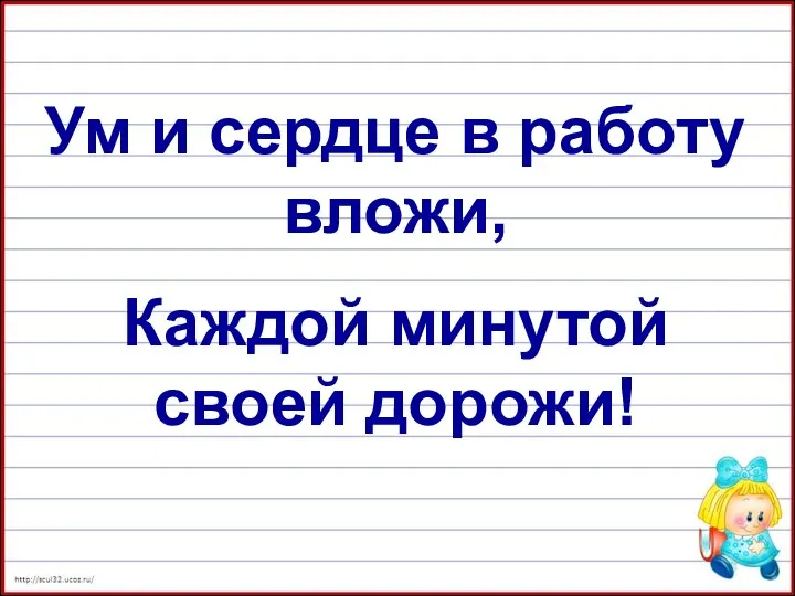 Ум и сердце в работу вложи, Каждой минутой своей дорожи!