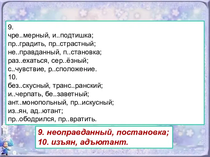 9. чре..мерный, и..подтишка; пр..градить, пр..страстный; не..правданный, п..становка; раз..ехаться, сер..ёзный; с..чувствие, р..сположение.