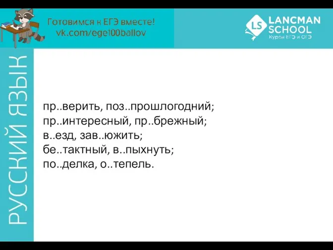 пр..верить, поз..прошлогодний; пр..интересный, пр..брежный; в..езд, зав..южить; бе..тактный, в..пыхнуть; по..делка, о..тепель.