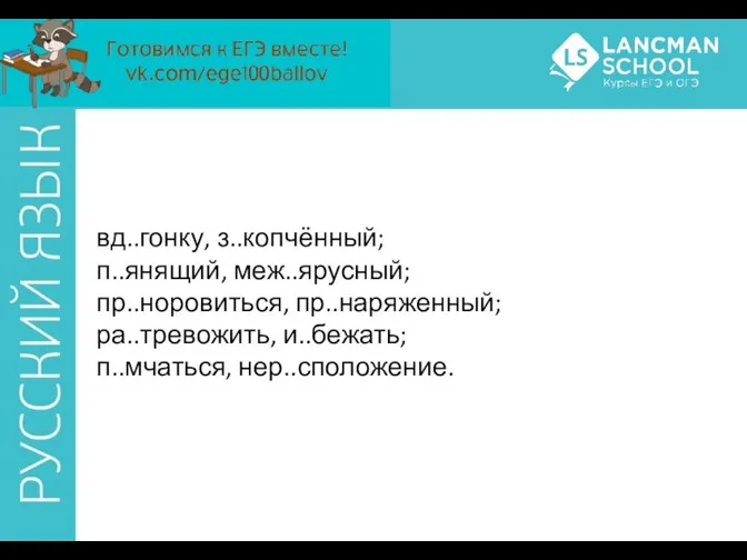 вд..гонку, з..копчённый; п..янящий, меж..ярусный; пр..норовиться, пр..наряженный; ра..тревожить, и..бежать; п..мчаться, нер..сположение.