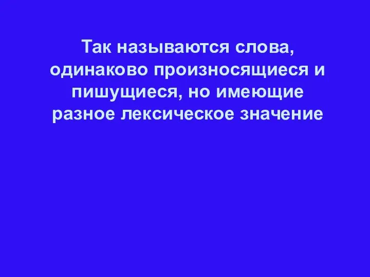 Так называются слова, одинаково произносящиеся и пишущиеся, но имеющие разное лексическое значение