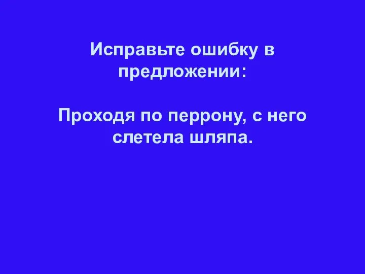 Исправьте ошибку в предложении: Проходя по перрону, с него слетела шляпа.