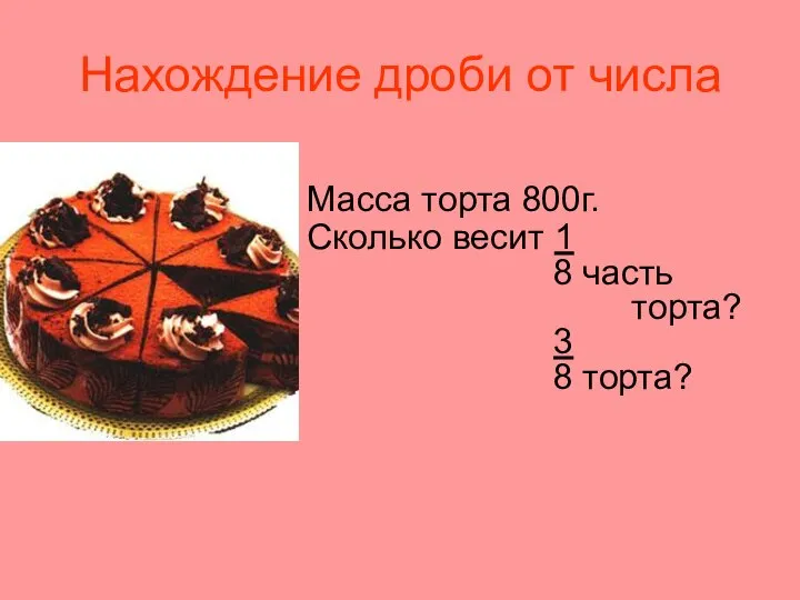 Нахождение дроби от числа Масса торта 800г. Сколько весит 1 8 часть торта? 3 8 торта?