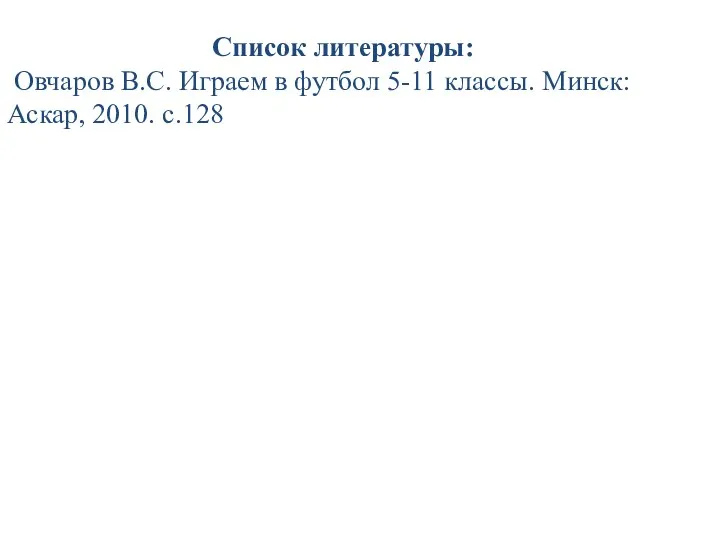 Список литературы: Овчаров В.С. Играем в футбол 5-11 классы. Минск: Аскар, 2010. с.128