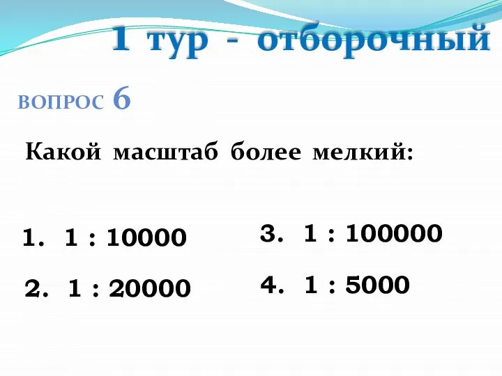 1 тур - отборочный ВОПРОС 6 Какой масштаб более мелкий: 1.