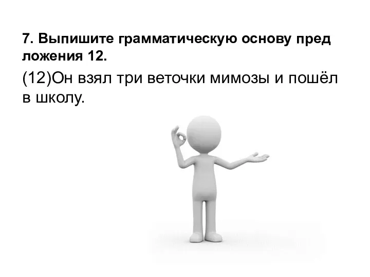 7. Вы­пи­ши­те грам­ма­ти­че­скую ос­но­ву пред­ло­же­ния 12. (12)Он взял три ве­точ­ки ми­мо­зы и пошёл в школу.