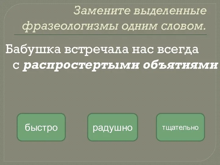 Замените выделенные фразеологизмы одним словом. Бабушка встречала нас всегда с распростертыми объятиями радушно быстро тщательно