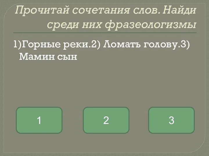 Прочитай сочетания слов. Найди среди них фразеологизмы 1)Горные реки.2) Ломать голову.3) Мамин сын 2 1 3