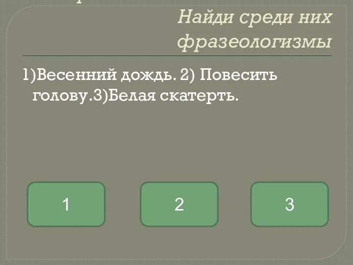 Прочитайте сочетания слов. Найди среди них фразеологизмы 1)Весенний дождь. 2) Повесить голову.3)Белая скатерть. 2 1 3