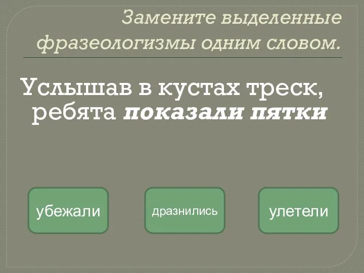 Замените выделенные фразеологизмы одним словом. Услышав в кустах треск, ребята показали пятки убежали дразнились улетели