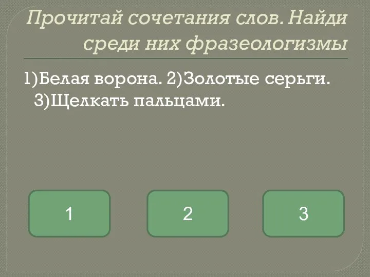 Прочитай сочетания слов. Найди среди них фразеологизмы 1)Белая ворона. 2)Золотые серьги. 3)Щелкать пальцами. 1 2 3