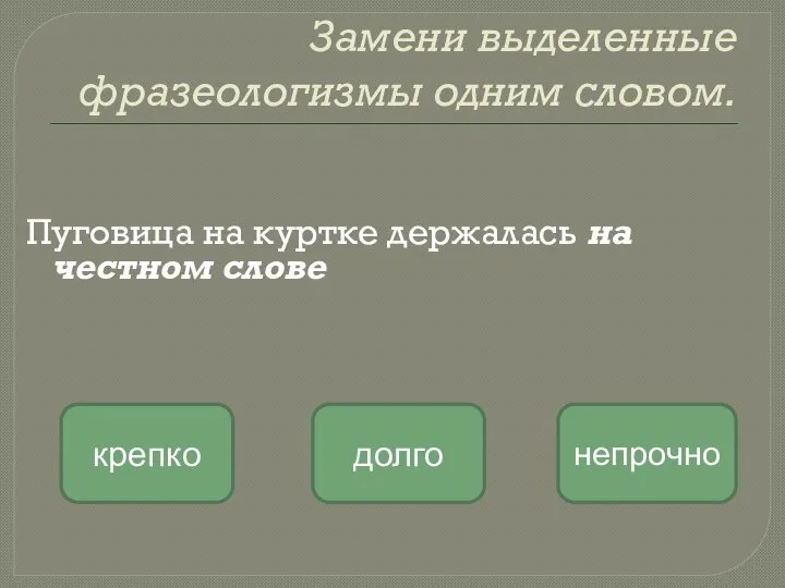 Замени выделенные фразеологизмы одним словом. Пуговица на куртке держалась на честном слове непрочно крепко долго