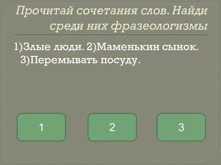 Прочитай сочетания слов. Найди среди них фразеологизмы 1)Злые люди. 2)Маменькин сынок. 3)Перемывать посуду. 2 1 3