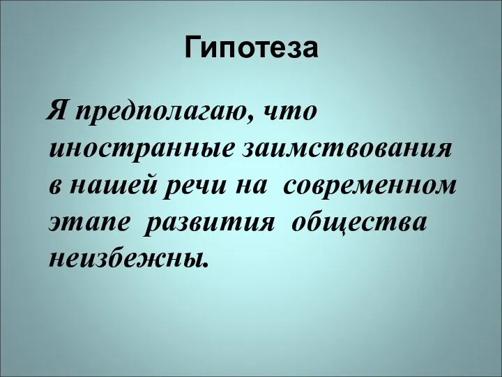 Гипотеза Я предполагаю, что иностранные заимствования в нашей речи на современном этапе развития общества неизбежны.