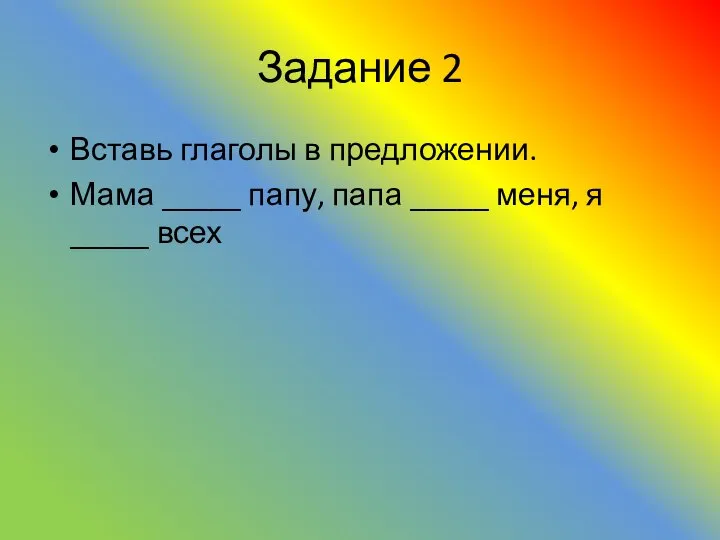 Задание 2 Вставь глаголы в предложении. Мама _____ папу, папа _____ меня, я _____ всех