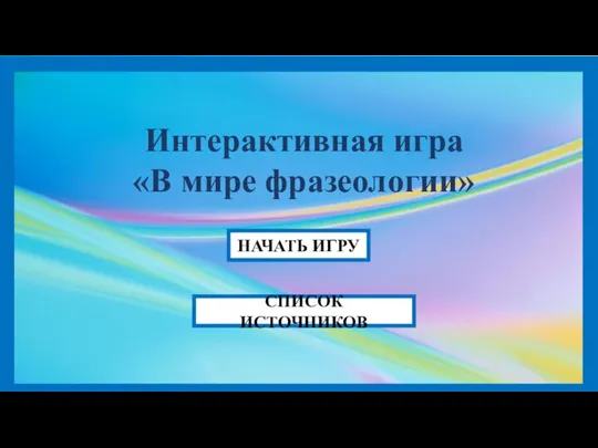 Интерактивная игра «В мире фразеологии» НАЧАТЬ ИГРУ СПИСОК ИСТОЧНИКОВ