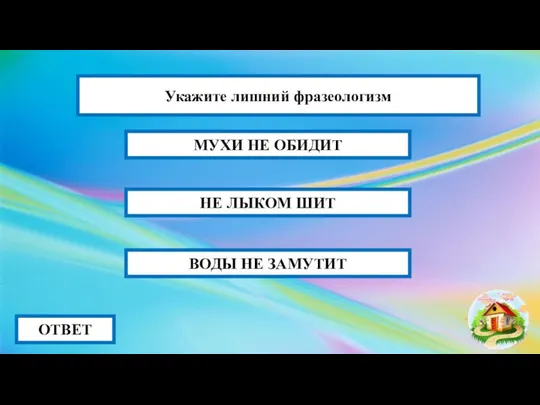 НЕ ЛЫКОМ ШИТ ОТВЕТ МУХИ НЕ ОБИДИТ ВОДЫ НЕ ЗАМУТИТ Укажите лишний фразеологизм