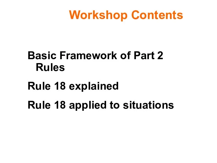Workshop Contents Basic Framework of Part 2 Rules Rule 18 explained Rule 18 applied to situations