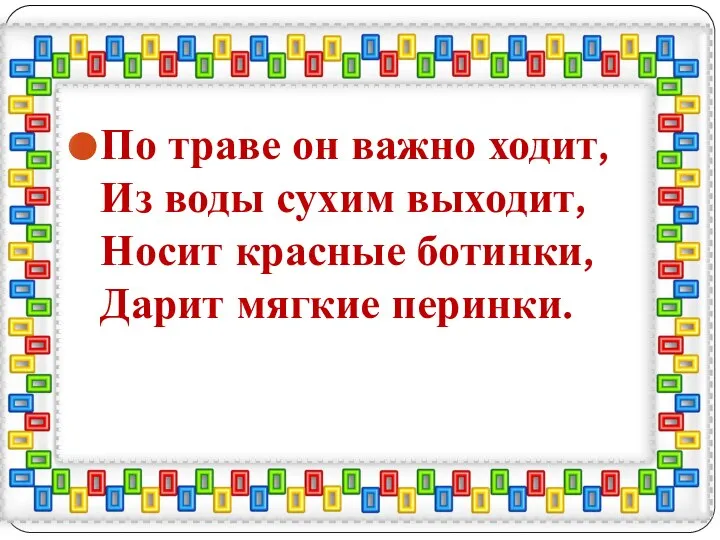 По траве он важно ходит, Из воды сухим выходит, Носит красные ботинки, Дарит мягкие перинки.