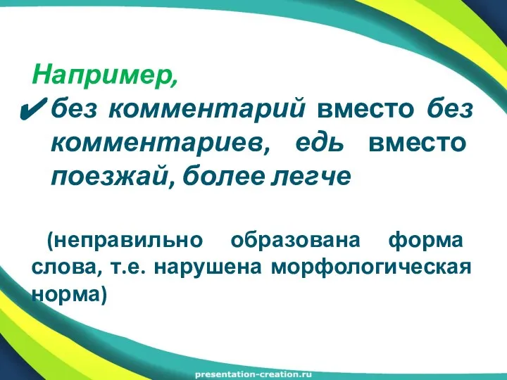 Например, без комментарий вместо без комментариев, едь вместо поезжай, более легче