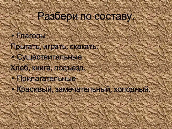 Разбери по составу. Глаголы Прыгать, играть, скакать. Существительные Хлеб, книга, подъезд. Прилагательные Красивый, замечательный, холодный.