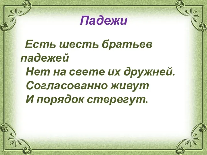 Падежи Есть шесть братьев падежей Нет на свете их дружней. Согласованно живут И порядок стерегут.