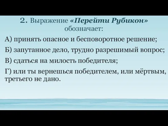 2. Выражение «Перейти Рубикон» обозначает: А) принять опасное и бесповоротное решение;