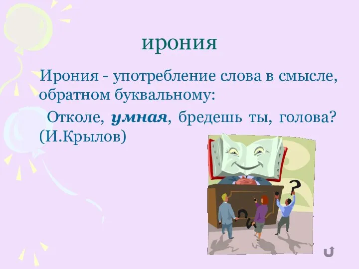 ирония Ирония - употребление слова в смысле, обратном буквальному: Отколе, умная, бредешь ты, голова? (И.Крылов)