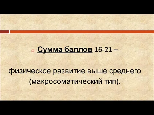 Сумма баллов 16-21 – физическое развитие выше среднего (макросоматический тип).