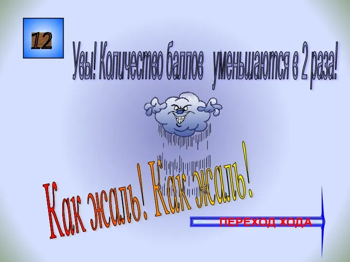 12 Как жаль! Как жаль! Увы! Количество баллов уменьшаются в 2 раза! ПЕРЕХОД ХОДА