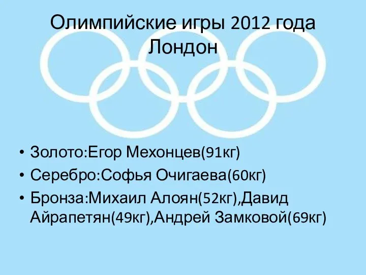 Олимпийские игры 2012 года Лондон Золото:Егор Мехонцев(91кг) Серебро:Софья Очигаева(60кг) Бронза:Михаил Алоян(52кг),Давид Айрапетян(49кг),Андрей Замковой(69кг)