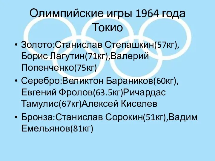 Олимпийские игры 1964 года Токио Золото:Станислав Степашкин(57кг),Борис Лагутин(71кг),Валерий Попенченко(75кг) Серебро:Великтон Бараников(60кг),Евгений