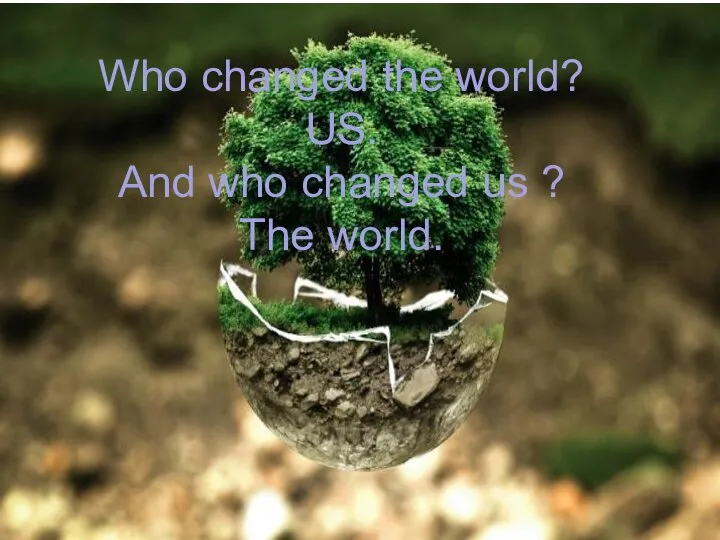 Who changed the world? US. And who changed us ? The world.