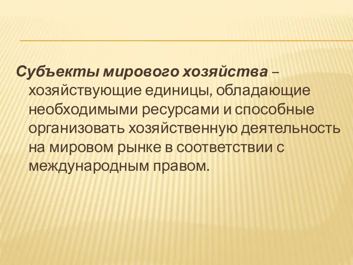 Субъекты мирового хозяйства – хозяйствующие единицы, обладающие необходимыми ресурсами и способные