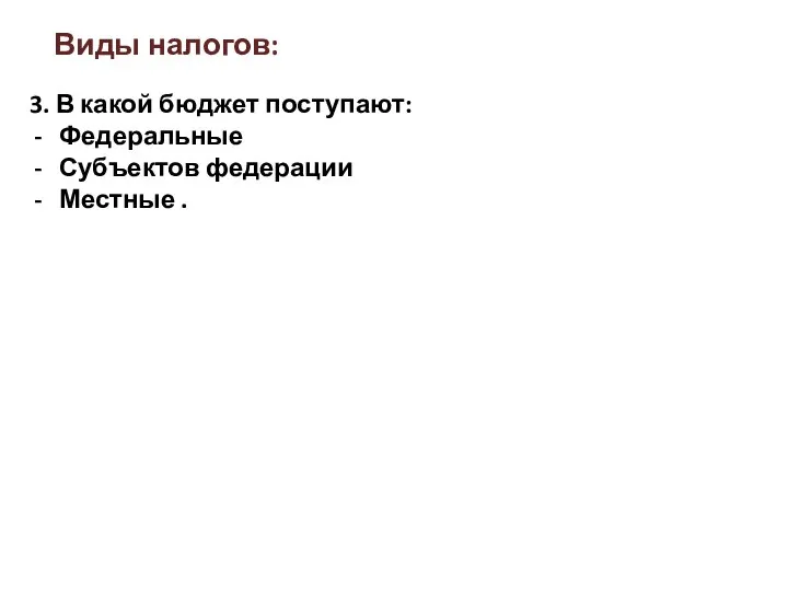 Виды налогов: 3. В какой бюджет поступают: Федеральные Субъектов федерации Местные .