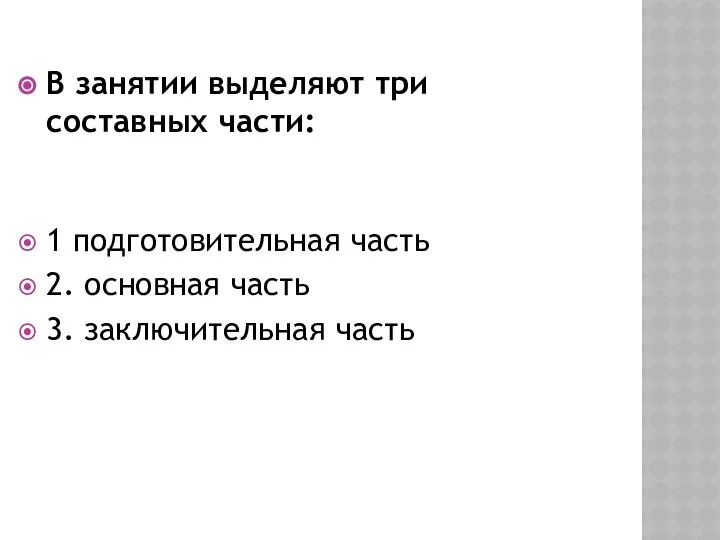 В занятии выделяют три составных части: 1 подготовительная часть 2. основная часть 3. заключительная часть