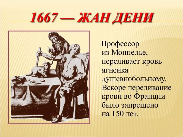 1667 — ЖАН ДЕНИ Профессор из Монпелье, переливает кровь ягненка душевнобольному.