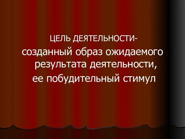 ЦЕЛЬ ДЕЯТЕЛЬНОСТИ- созданный образ ожидаемого результата деятельности, ее побудительный стимул