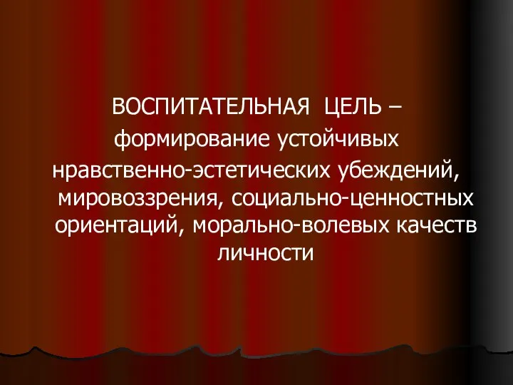 ВОСПИТАТЕЛЬНАЯ ЦЕЛЬ – формирование устойчивых нравственно-эстетических убеждений, мировоззрения, социально-ценностных ориентаций, морально-волевых качеств личности