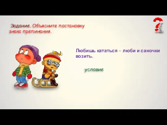 Задание. Объясните постановку знака препинания. Любишь кататься – люби и саночки возить. условие