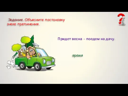 Задание. Объясните постановку знака препинания. Придет весна – поедем на дачу. время