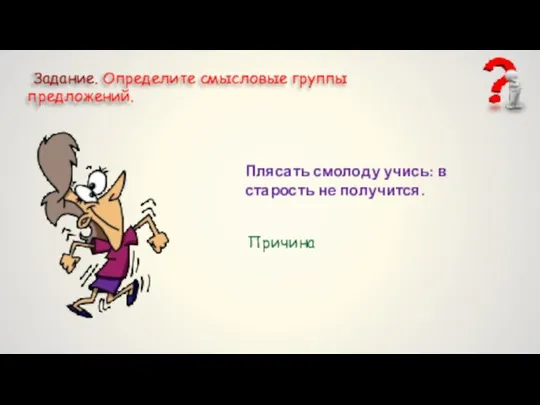 Задание. Определите смысловые группы предложений. Плясать смолоду учись: в старость не получится. Причина