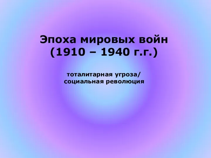 Эпоха мировых войн (1910 – 1940 г.г.) тоталитарная угроза/ социальная революция